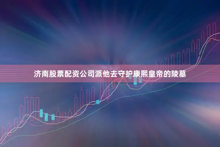 济南股票配资公司派他去守护康熙皇帝的陵墓