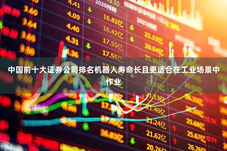 中国前十大证券公司排名机器人寿命长且更适合在工业场景中作业