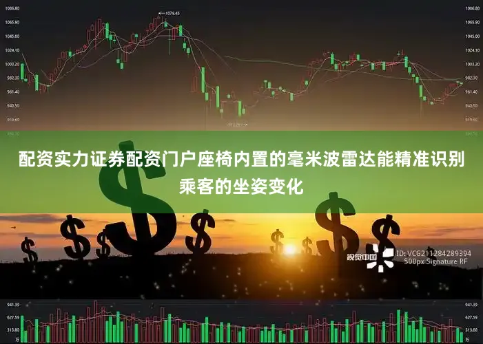 配资实力证券配资门户座椅内置的毫米波雷达能精准识别乘客的坐姿变化