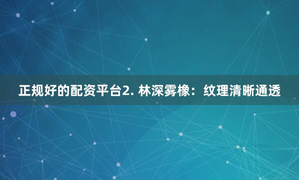 正规好的配资平台2. 林深雾橡：纹理清晰通透