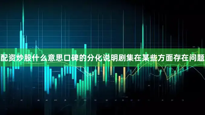 配资炒股什么意思口碑的分化说明剧集在某些方面存在问题