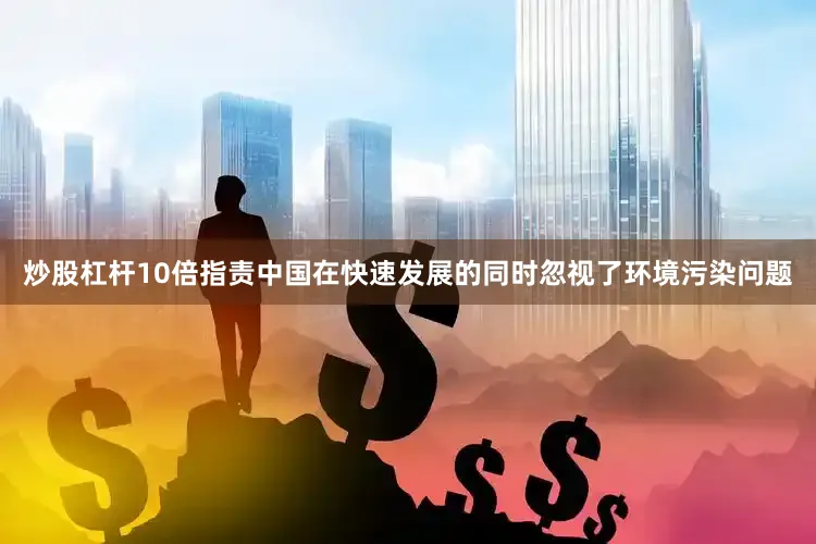 炒股杠杆10倍指责中国在快速发展的同时忽视了环境污染问题