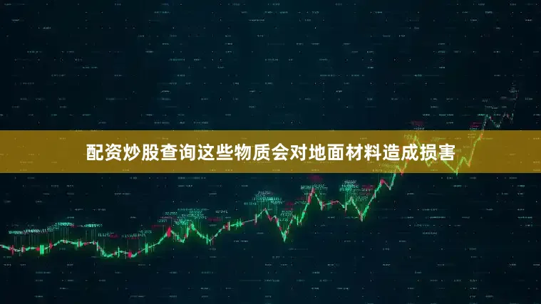 配资炒股查询这些物质会对地面材料造成损害