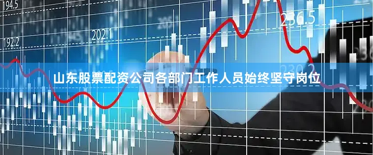 山东股票配资公司各部门工作人员始终坚守岗位