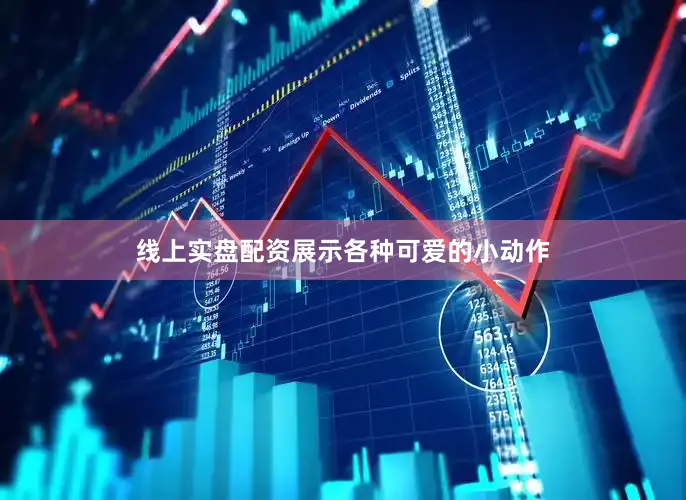 线上实盘配资展示各种可爱的小动作