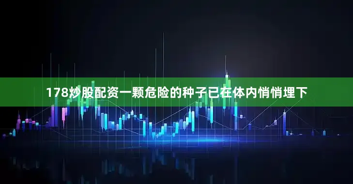 178炒股配资一颗危险的种子已在体内悄悄埋下