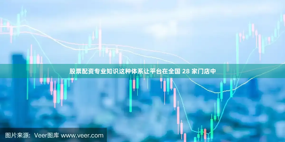 股票配资专业知识这种体系让平台在全国 28 家门店中