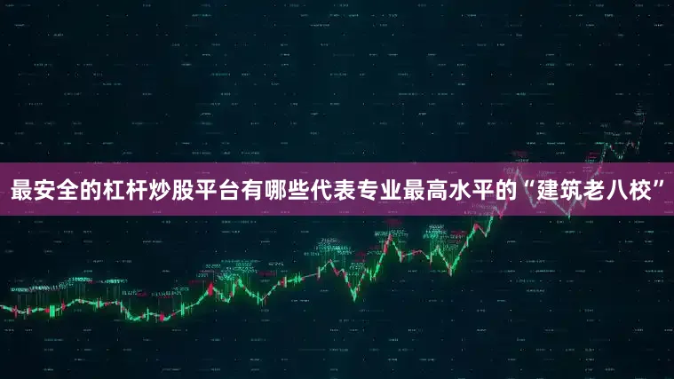 最安全的杠杆炒股平台有哪些代表专业最高水平的“建筑老八校”