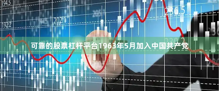可靠的股票杠杆平台1963年5月加入中国共产党