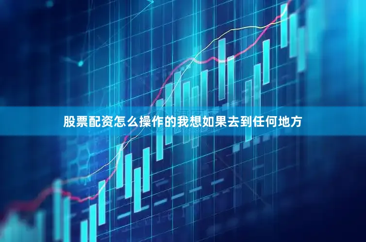 股票配资怎么操作的我想如果去到任何地方