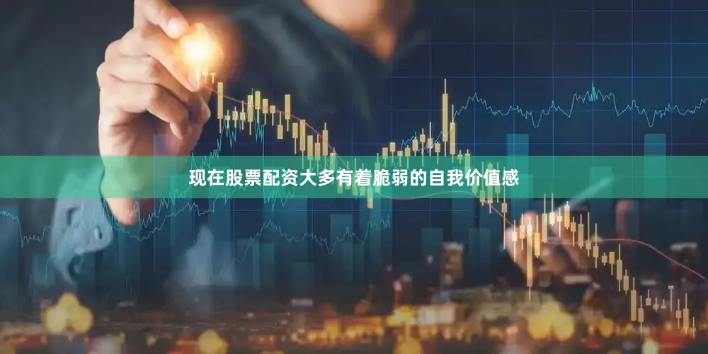 现在股票配资大多有着脆弱的自我价值感