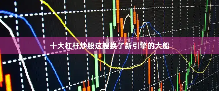 十大杠杆炒股这艘换了新引擎的大船