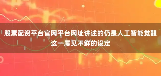 股票配资平台官网平台网址讲述的仍是人工智能觉醒这一屡见不鲜的设定