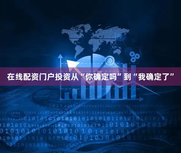 在线配资门户投资从“你确定吗”到“我确定了”